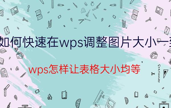 如何快速在wps调整图片大小一致 wps怎样让表格大小均等？